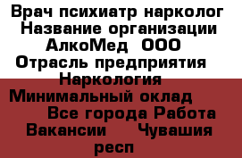 Врач психиатр-нарколог › Название организации ­ АлкоМед, ООО › Отрасль предприятия ­ Наркология › Минимальный оклад ­ 90 000 - Все города Работа » Вакансии   . Чувашия респ.